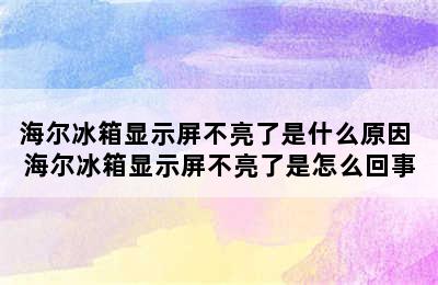 海尔冰箱显示屏不亮了是什么原因 海尔冰箱显示屏不亮了是怎么回事